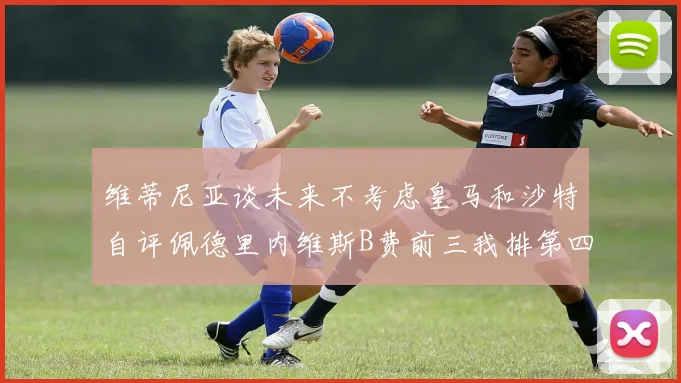维蒂尼亚谈未来不考虑皇马和沙特自评佩德里内维斯B费前三我排第四