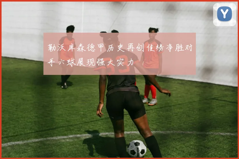 勒沃库森德甲历史再创佳绩净胜对手六球展现强大实力