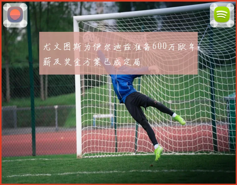 尤文图斯为伊尔迪兹准备600万欧年薪及奖金方案已成定局