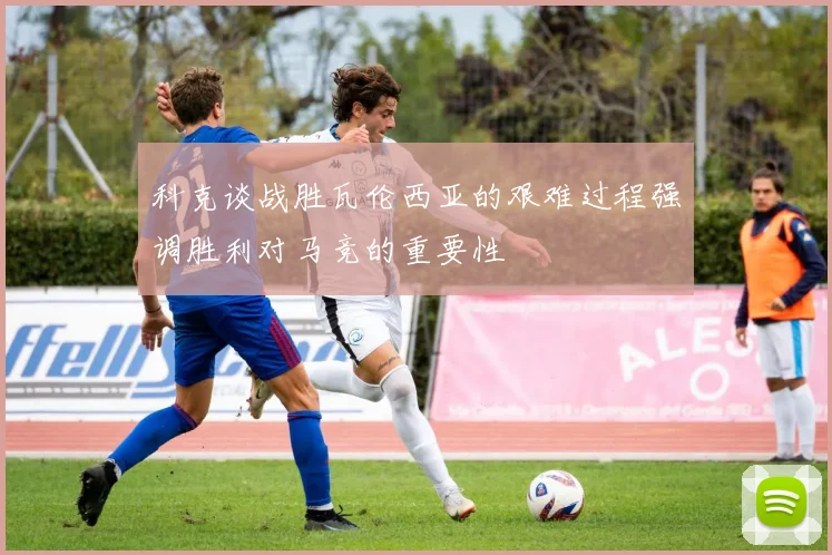 科克谈战胜瓦伦西亚的艰难过程强调胜利对马竞的重要性