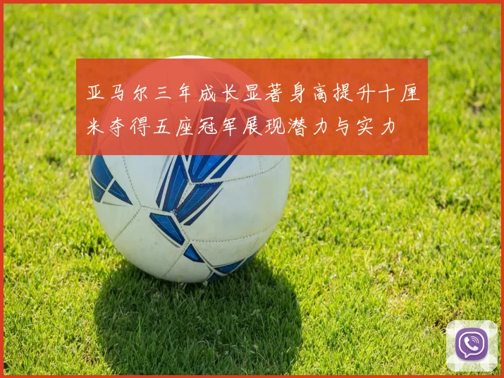 亚马尔三年成长显著身高提升十厘米夺得五座冠军展现潜力与实力