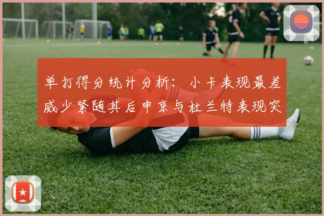 单打得分统计分析：小卡表现最差威少紧随其后申京与杜兰特表现突出