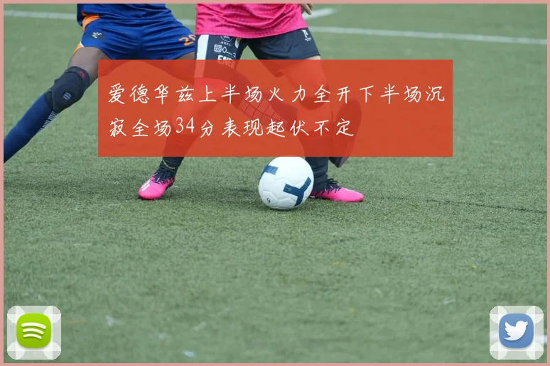爱德华兹上半场火力全开下半场沉寂全场34分表现起伏不定