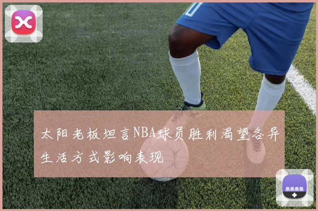 太阳老板坦言NBA球员胜利渴望各异生活方式影响表现