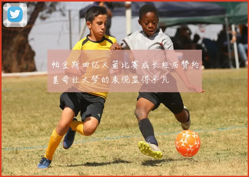 帕金斯回忆火箭比赛成长经历赞约基奇让大梦的表现显得平凡