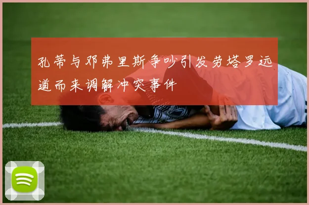孔蒂与邓弗里斯争吵引发劳塔罗远道而来调解冲突事件