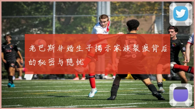 老巴斯非婚生子揭示家族裂痕背后的秘密与隐忧