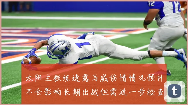 太阳主教练透露马威伤情情况预计不会影响长期出战但需进一步检查确认