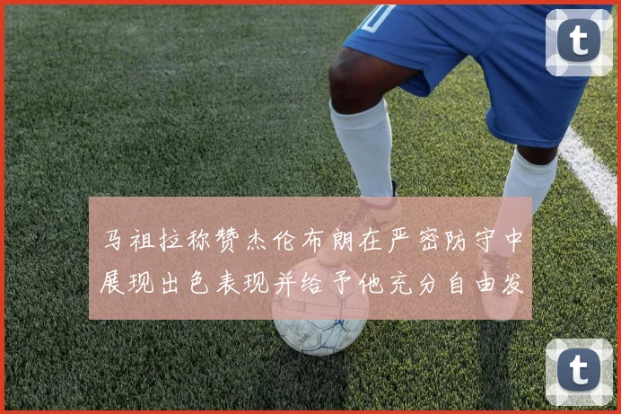马祖拉称赞杰伦布朗在严密防守中展现出色表现并给予他充分自由发挥空间