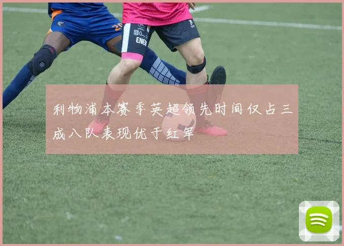 利物浦本赛季英超领先时间仅占三成八队表现优于红军