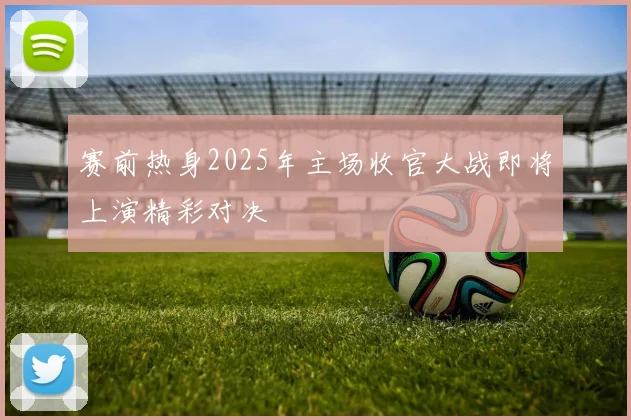 赛前热身2025年主场收官大战即将上演精彩对决
