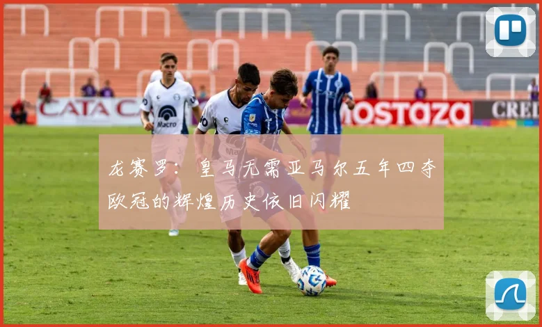 龙赛罗：皇马无需亚马尔五年四夺欧冠的辉煌历史依旧闪耀