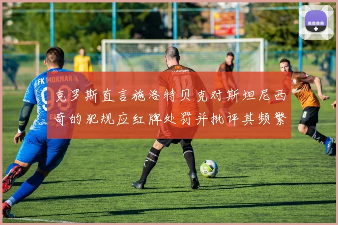 克罗斯直言施洛特贝克对斯坦尼西奇的犯规应红牌处罚并批评其频繁失误