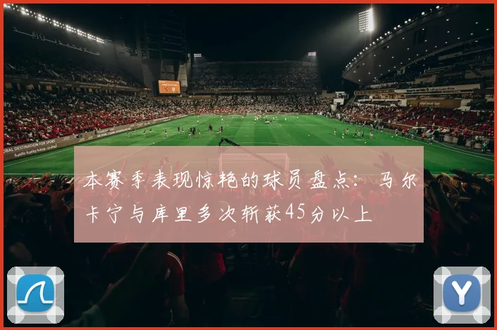本赛季表现惊艳的球员盘点：马尔卡宁与库里多次斩获45分以上