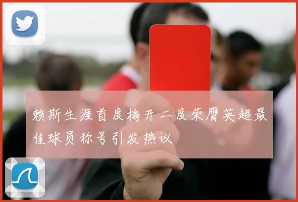 赖斯生涯首度梅开二度荣膺英超最佳球员称号引发热议