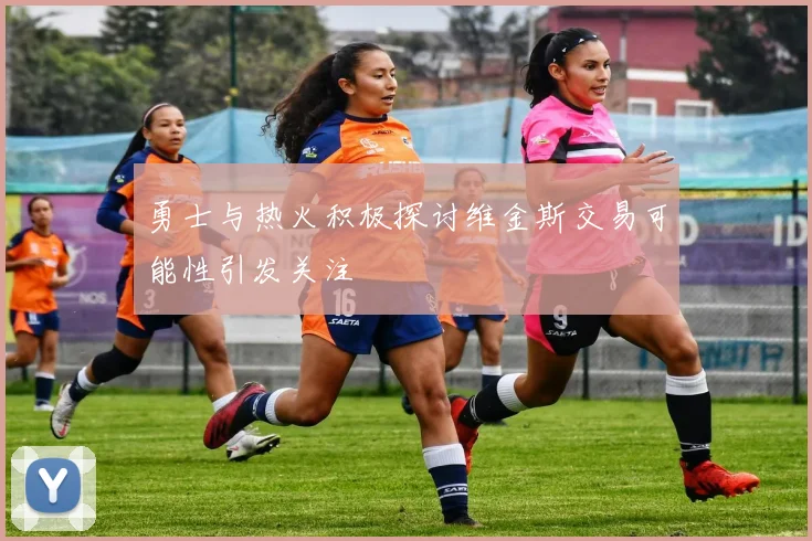 勇士与热火积极探讨维金斯交易可能性引发关注