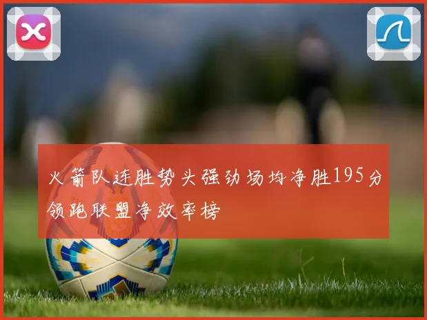 火箭队连胜势头强劲场均净胜195分领跑联盟净效率榜