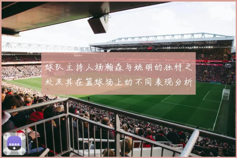 球队主持人杨瀚森与姚明的独特之处及其在篮球场上的不同表现分析