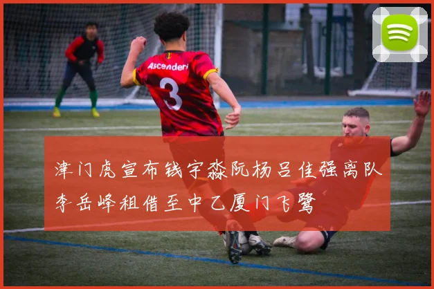 津门虎宣布钱宇淼阮杨吕佳强离队李岳峰租借至中乙厦门飞鹭