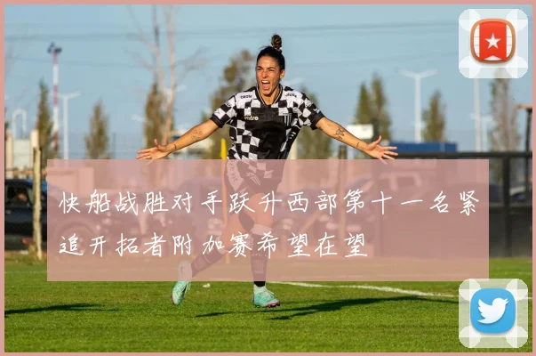 快船战胜对手跃升西部第十一名紧追开拓者附加赛希望在望