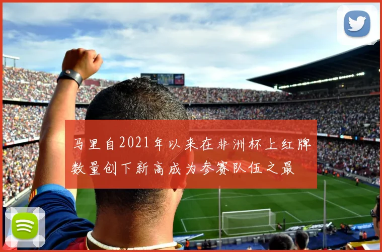 马里自2021年以来在非洲杯上红牌数量创下新高成为参赛队伍之最