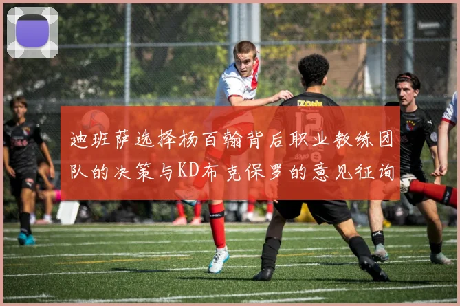 迪班萨选择杨百翰背后职业教练团队的决策与KD布克保罗的意见征询