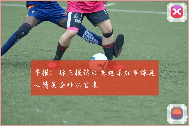 早报：标王报销法老绝杀红军球迷心情复杂难以言表