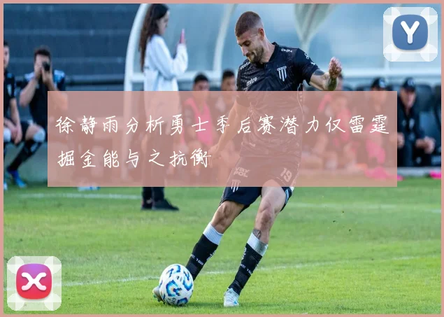 徐静雨分析勇士季后赛潜力仅雷霆掘金能与之抗衡
