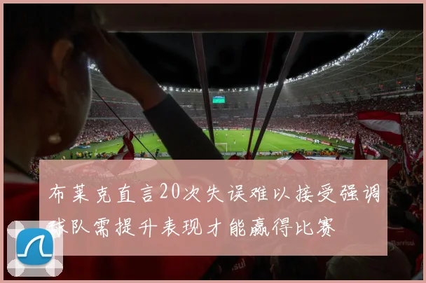布莱克直言20次失误难以接受强调球队需提升表现才能赢得比赛