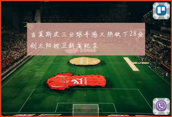 吉莱斯皮三分球手感火热砍下28分创太阳控卫新高纪录