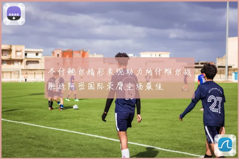 乔什鲍尔精彩表现助力纳什维尔战胜迈阿密国际荣膺全场最佳