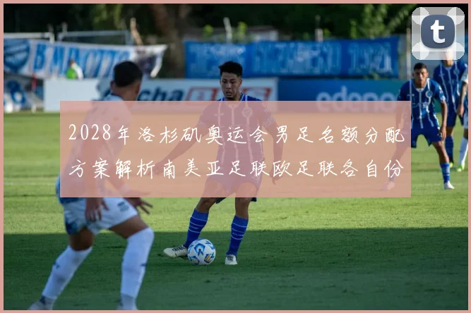 2028年洛杉矶奥运会男足名额分配方案解析南美亚足联欧足联各自份额