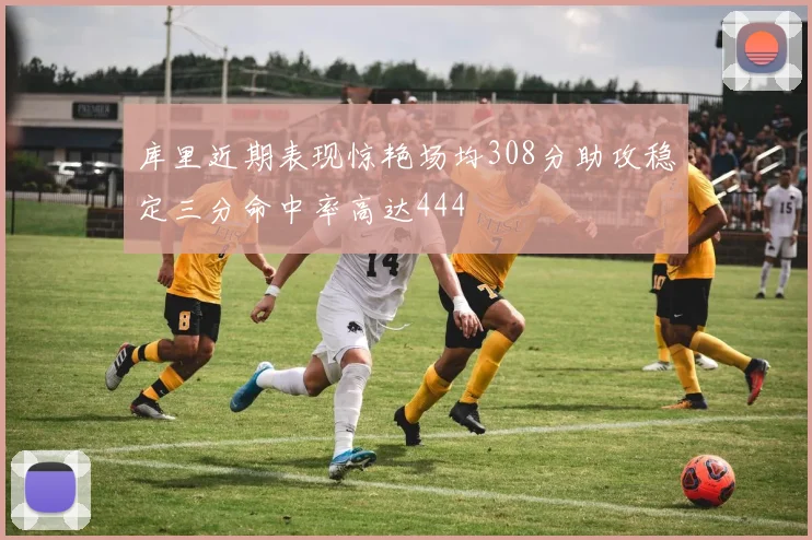 库里近期表现惊艳场均308分助攻稳定三分命中率高达444