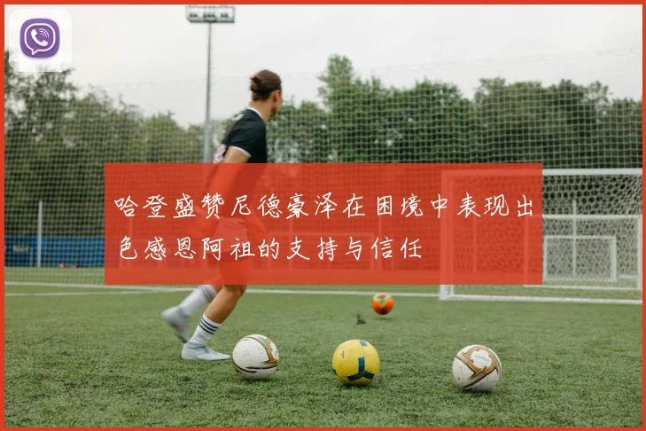 哈登盛赞尼德豪泽在困境中表现出色感恩阿祖的支持与信任
