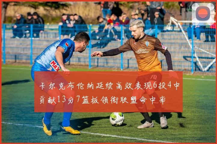 卡尔克布伦纳延续高效表现6投4中贡献13分7篮板领衔联盟命中率