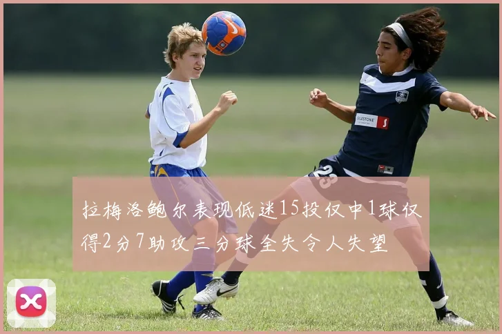 拉梅洛鲍尔表现低迷15投仅中1球仅得2分7助攻三分球全失令人失望