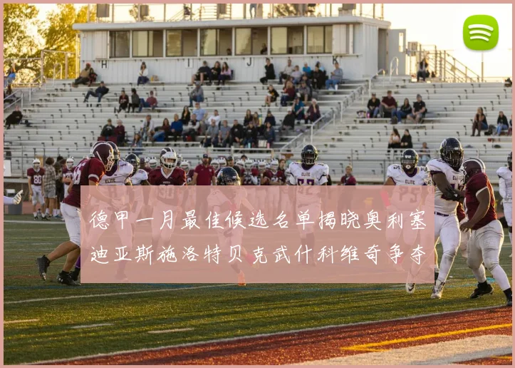 德甲一月最佳候选名单揭晓奥利塞迪亚斯施洛特贝克武什科维奇争夺荣耀