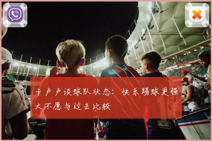 卡卢卢谈球队状态：快乐踢球更强大不愿与过去比较