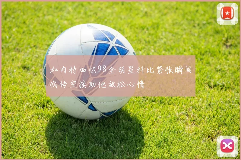 加内特回忆98全明星科比紧张瞬间我传空接助他放松心情