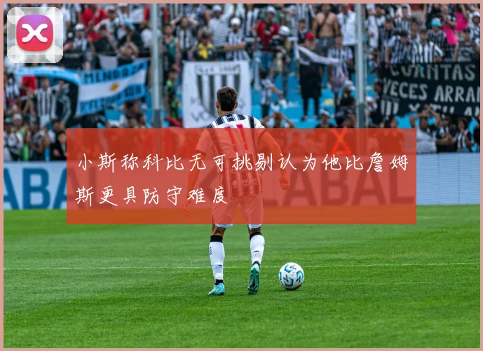 小斯称科比无可挑剔认为他比詹姆斯更具防守难度