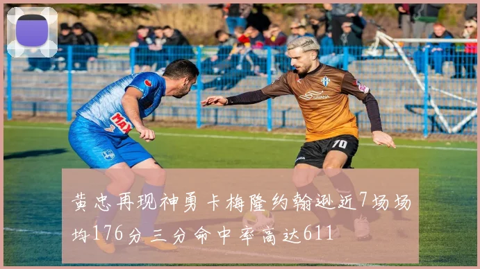 黄忠再现神勇卡梅隆约翰逊近7场场均176分三分命中率高达611