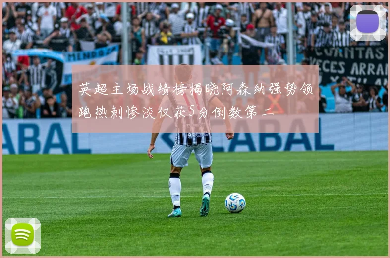英超主场战绩榜揭晓阿森纳强势领跑热刺惨淡仅获5分倒数第二