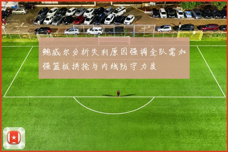 鲍威尔分析失利原因强调全队需加强篮板拼抢与内线防守力度