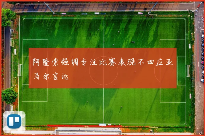 阿隆索强调专注比赛表现不回应亚马尔言论