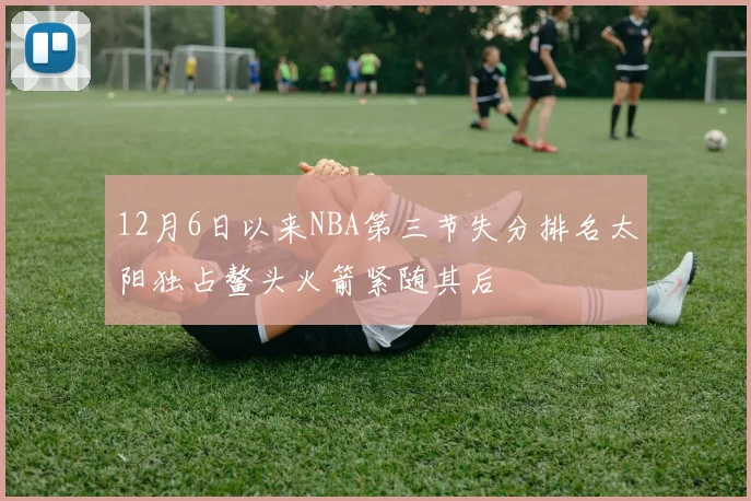 12月6日以来NBA第三节失分排名太阳独占鳌头火箭紧随其后