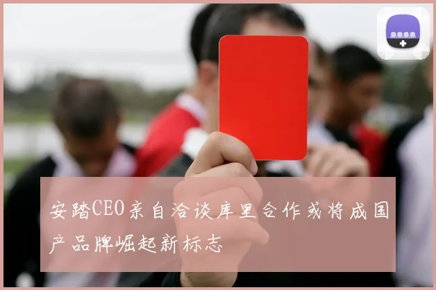 安踏CEO亲自洽谈库里合作或将成国产品牌崛起新标志