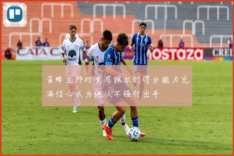 黄蜂主帅对克尼佩尔的得分能力充满信心认为他从不强行出手