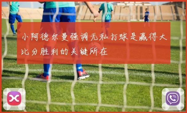 小阿德尔曼强调无私打球是赢得大比分胜利的关键所在