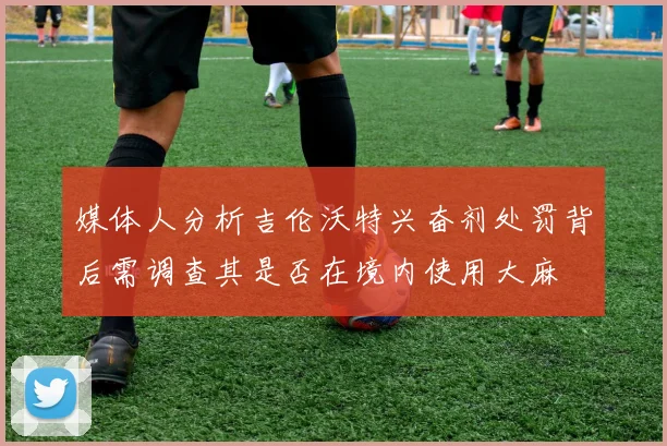 媒体人分析吉伦沃特兴奋剂处罚背后需调查其是否在境内使用大麻