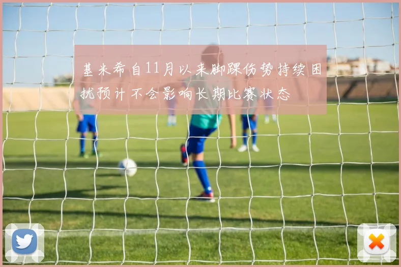 基米希自11月以来脚踝伤势持续困扰预计不会影响长期比赛状态